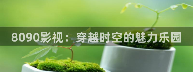 yy影院最新的电影电视剧在线观看：8090影视：穿越时空的魅力乐园