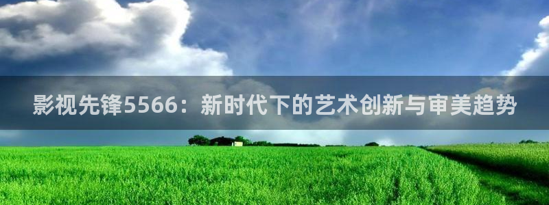 4080私人yy影院：影视先锋5566：新时代下的艺术创新与审美趋势
