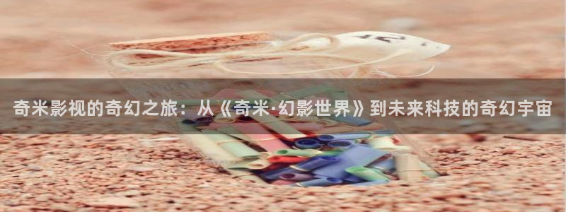 yy影院免费观看电视剧：奇米影视的奇幻之旅：从《奇米·幻影世界》到未来科技的奇幻宇宙